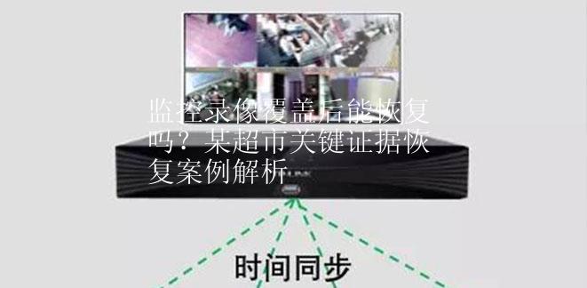 监控录像覆盖后能恢复吗？某超市关键证据恢复案例解析