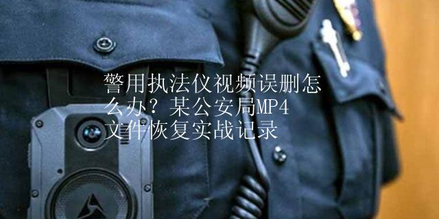 警用执法仪视频误删怎么办？某公安局MP4文件恢复实战记录